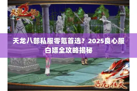 天龙八部私服零氪首选？2025良心服白嫖全攻略揭秘