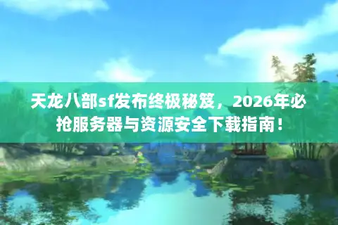 天龙八部sf发布终极秘笈,2026年必抢服务器与资源安全下载指南! 天龙八部sf发布终极秘笈,2026年必抢服务器与资源安全下载指南!