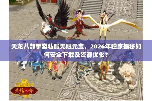 天龙八部手游私服无限元宝，2026年独家揭秘如何安全下载及资源优化？