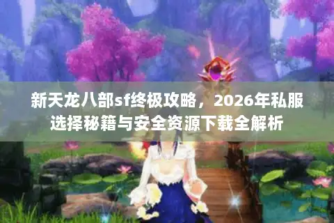 新天龙八部sf终极攻略，2026年私服选择秘籍与安全资源下载全解析