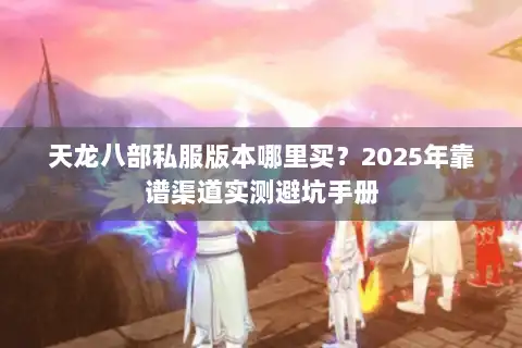 天龙八部私服版本哪里买？2025年靠谱渠道实测避坑手册