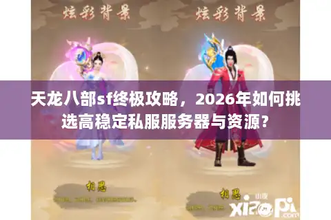天龙八部sf终极攻略，2026年如何挑选高稳定私服服务器与资源？