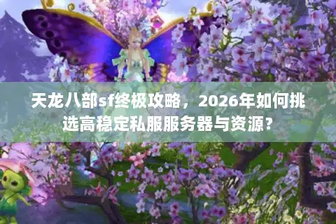 天龙八部sf终极攻略，2026年如何挑选高稳定私服服务器与资源？