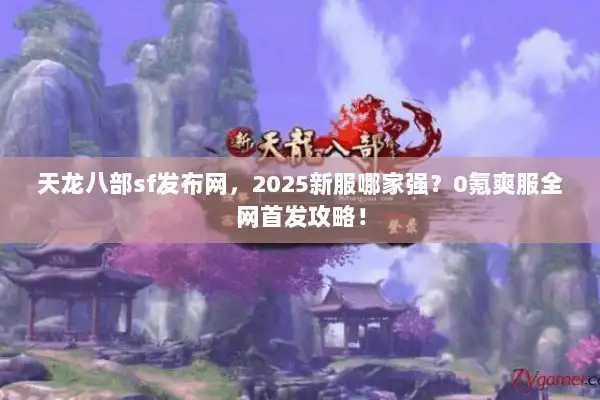 天龙八部sf发布网,2025新服哪家强?0氪爽服全网首发攻略! 天龙八部sf发布网,2025新服哪家强?0氪爽服全网首发攻略!