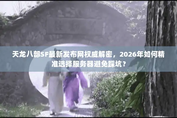 天龙八部SF最新发布网权威解密，2026年如何精准选择服务器避免踩坑？