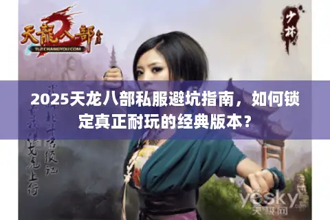 2025天龙八部私服避坑指南，如何锁定真正耐玩的经典版本？