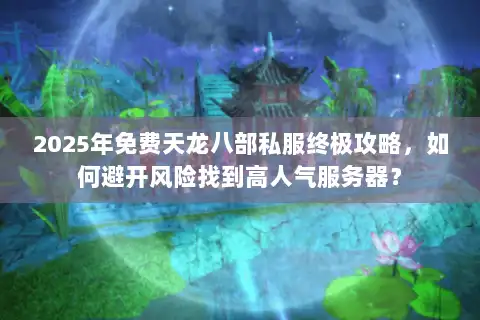 2025年免费天龙八部私服终极攻略，如何避开风险找到高人气服务器？