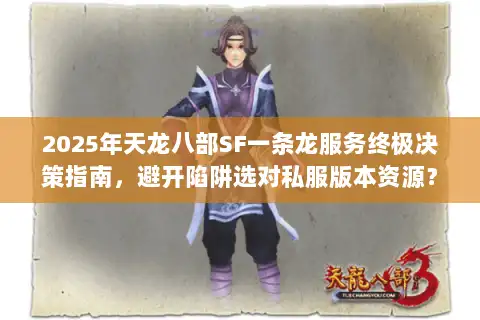 2025年天龙八部SF一条龙服务终极决策指南，避开陷阱选对私服版本资源？