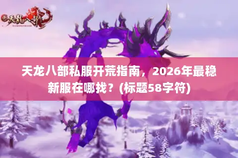 天龙八部私服开荒指南，2026年最稳新服在哪找？(标题58字符)