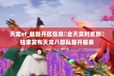 天龙sf_最新开区信息▷全天实时更新◁独家发布天龙八部私服开服表