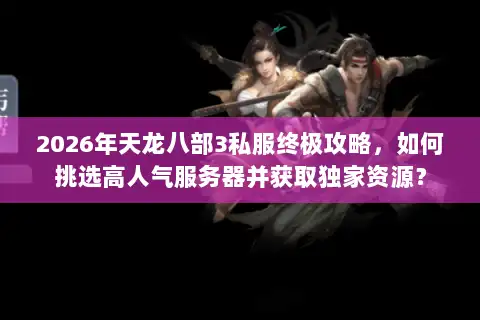 2026年天龙八部3私服终极攻略，如何挑选高人气服务器并获取独家资源？