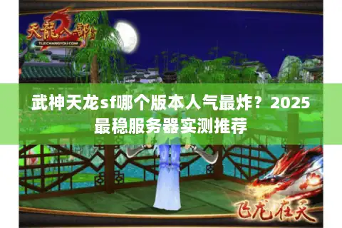武神天龙sf哪个版本人气最炸？2025最稳服务器实测推荐