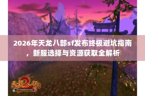 2026年天龙八部sf发布终极避坑指南，新服选择与资源获取全解析