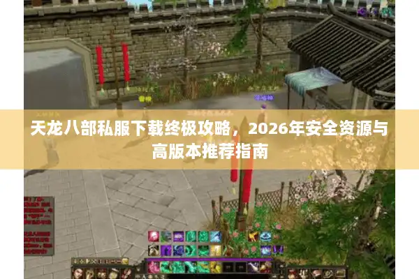 天龙八部私服下载终极攻略,2026年安全资源与高版本推荐指南 天龙八部私服下载终极攻略,2026年安全资源与高版本推荐指南