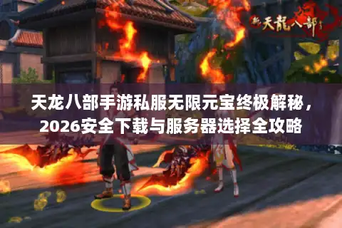 天龙八部手游私服无限元宝终极解秘,2026安全下载与服务器选择全攻略 天龙八部手游私服无限元宝终极解秘,2026安全下载与服务器选择全攻略