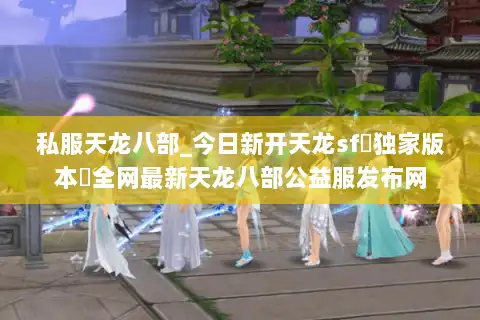 私服天龙八部_今日新开天龙sf▷独家版本◁全网最新天龙八部公益服发布网