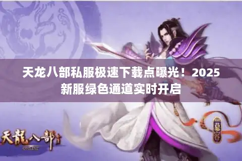 天龙八部私服极速下载点曝光！2025新服绿色通道实时开启
