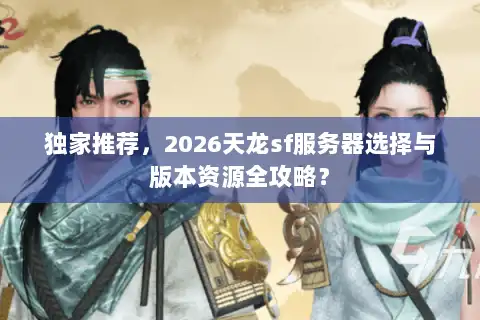 独家推荐,2026天龙sf服务器选择与版本资源全攻略? 独家推荐,2026天龙sf服务器选择与版本资源全攻略?