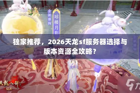 独家推荐,2026天龙sf服务器选择与版本资源全攻略? 独家推荐,2026天龙sf服务器选择与版本资源全攻略?