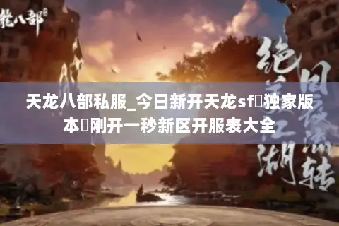 天龙八部私服_今日新开天龙sf▷独家版本◁刚开一秒新区开服表大全
