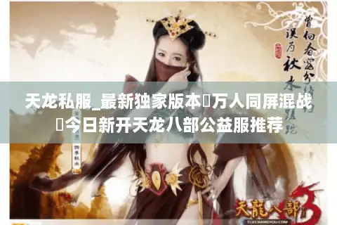天龙私服_最新独家版本▷万人同屏混战◁今日新开天龙八部公益服推荐 天龙私服_最新独家版本▷万人同屏混战◁今日新开天龙八部公益服推荐