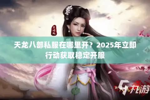 天龙八部私服在哪里开？2025年立即行动获取稳定开服