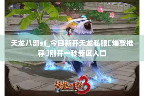 天龙八部sf_今日新开天龙私服▷爆款推荐◁刚开一秒新区入口