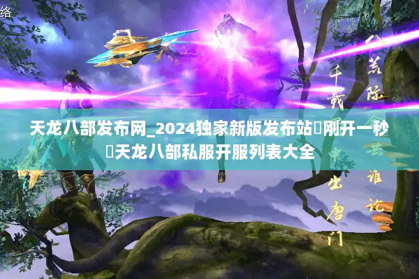 天龙八部发布网_2024独家新版发布站▶刚开一秒◀天龙八部私服开服列表大全