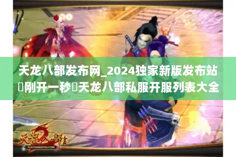 天龙八部发布网_2024独家新版发布站▶刚开一秒◀天龙八部私服开服列表大全