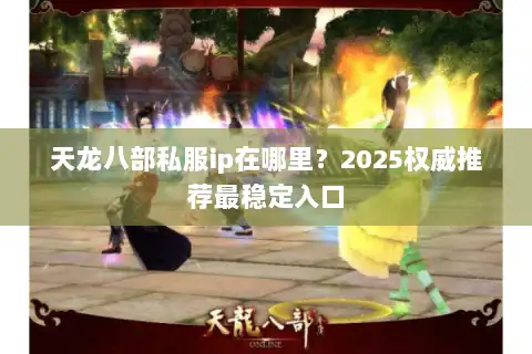 天龙八部私服ip在哪里?2025权威推荐最稳定入口 天龙八部私服ip在哪里?2025权威推荐最稳定入口