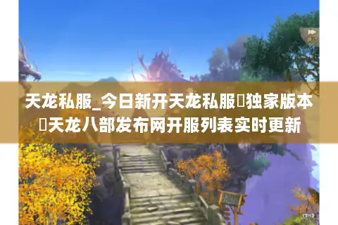 天龙私服_今日新开天龙私服▷独家版本◁天龙八部发布网开服列表实时更新