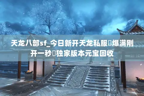 天龙八部sf_今日新开天龙私服▷爆满刚开一秒◁独家版本元宝回收 天龙八部sf_今日新开天龙私服▷爆满刚开一秒◁独家版本元宝回收