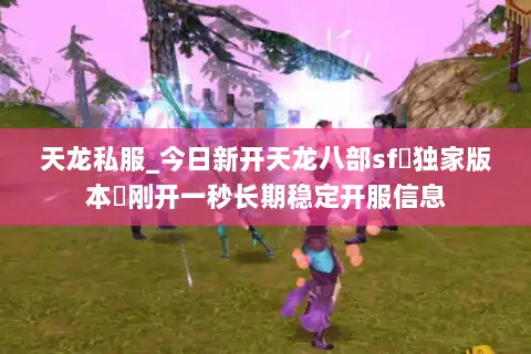 天龙私服_今日新开天龙八部sf▷独家版本◁刚开一秒长期稳定开服信息 天龙私服_今日新开天龙八部sf▷独家版本◁刚开一秒长期稳定开服信息