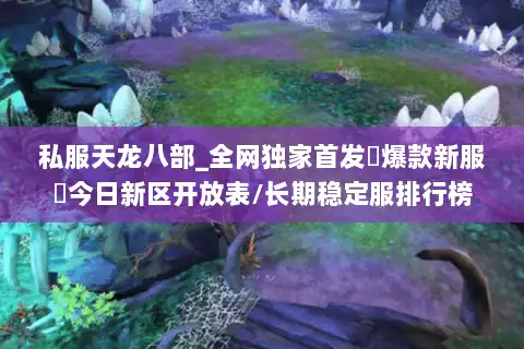 私服天龙八部_全网独家首发▷爆款新服◁今日新区开放表/长期稳定服排行榜 私服天龙八部_全网独家首发▷爆款新服◁今日新区开放表/长期稳定服排行榜