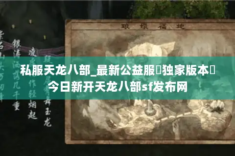 私服天龙八部_最新公益服▷独家版本◁今日新开天龙八部sf发布网