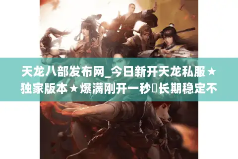 天龙八部发布网_今日新开天龙私服★独家版本★爆满刚开一秒◁长期稳定不关服▷