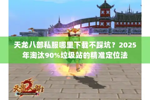 天龙八部私服哪里下载不踩坑？2025年淘汰90%垃圾站的精准定位法