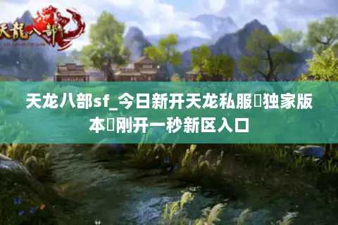 天龙八部sf_今日新开天龙私服▷独家版本◁刚开一秒新区入口 天龙八部sf_今日新开天龙私服▷独家版本◁刚开一秒新区入口