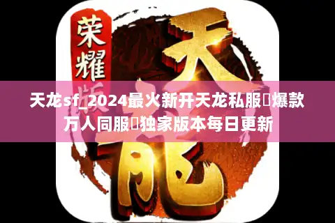 天龙sf_2024最火新开天龙私服▷爆款万人同服◁独家版本每日更新