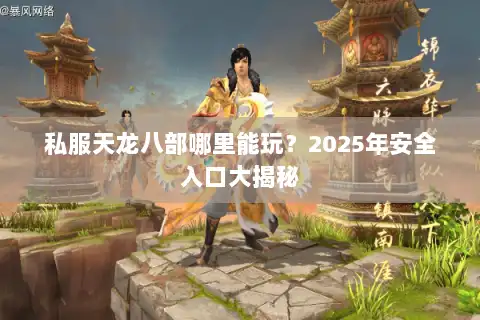 私服天龙八部哪里能玩?2025年安全入口大揭秘 私服天龙八部哪里能玩?2025年安全入口大揭秘