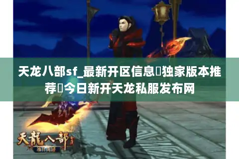 天龙八部sf_最新开区信息▷独家版本推荐◁今日新开天龙私服发布网