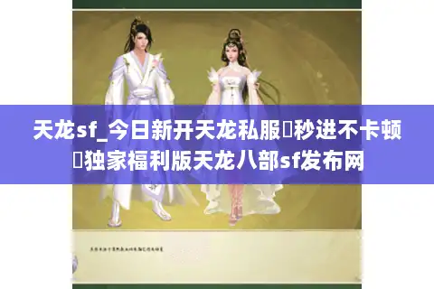 天龙sf_今日新开天龙私服▶秒进不卡顿◀独家福利版天龙八部sf发布网