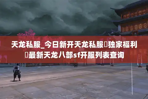 天龙私服_今日新开天龙私服▷独家福利◁最新天龙八部sf开服列表查询