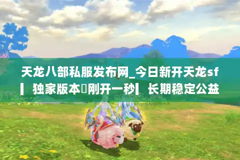 天龙八部私服发布网_今日新开天龙sf▎独家版本◁刚开一秒▎长期稳定公益服大全