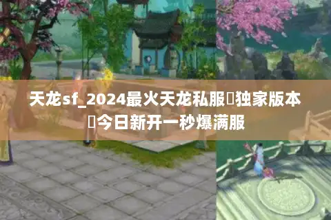 天龙sf_2024最火天龙私服▶独家版本◀今日新开一秒爆满服