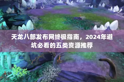 天龙八部发布网终极指南,2024年避坑必看的五类资源推荐 天龙八部发布网终极指南,2024年避坑必看的五类资源推荐