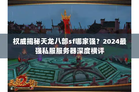 权威揭秘天龙八部sf哪家强？2024最强私服服务器深度横评