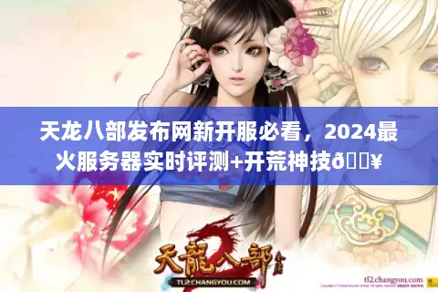 天龙八部发布网新开服必看，2024最火服务器实时评测+开荒神技🔥