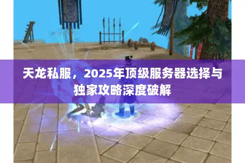 天龙私服,2025年顶级服务器选择与独家攻略深度破解 天龙私服,2025年顶级服务器选择与独家攻略深度破解