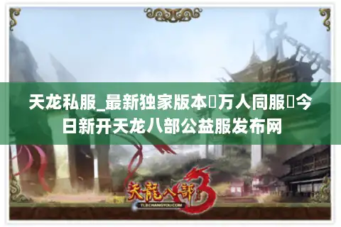 天龙私服_最新独家版本▷万人同服◁今日新开天龙八部公益服发布网